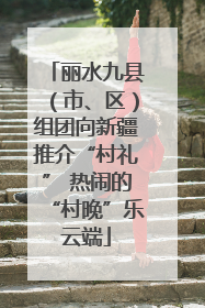 丽水九县（市、区）组团向新疆推介“村礼” 热闹的“村晚”乐云端
