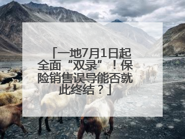 一地7月1日起全面“双录”！保险销售误导能否就此终结？