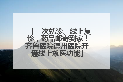 一次就诊、线上复诊，药品邮寄到家！齐鲁医院德州医院开通线上就医功能