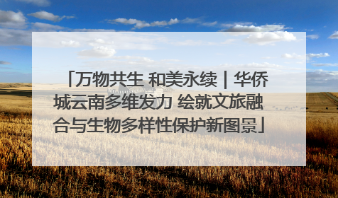 万物共生 和美永续｜华侨城云南多维发力 绘就文旅融合与生物多样性保护新图景