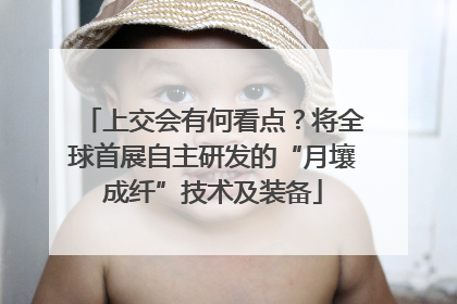 上交会有何看点？将全球首展自主研发的“月壤成纤”技术及装备