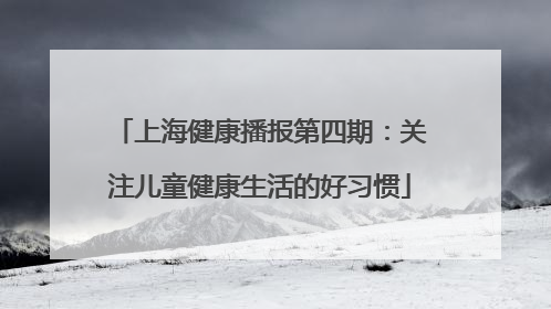 上海健康播报第四期：关注儿童健康生活的好习惯