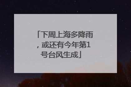 下周上海多降雨，或还有今年第1号台风生成