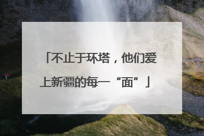 不止于环塔，他们爱上新疆的每一“面”
