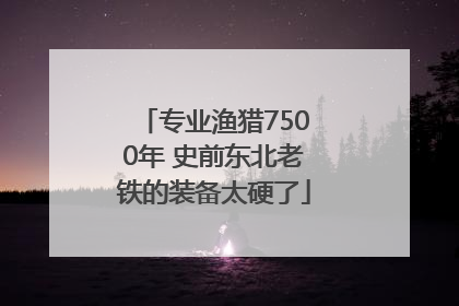 专业渔猎7500年 史前东北老铁的装备太硬了