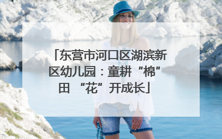 东营市河口区湖滨新区幼儿园：童耕“棉”田 “花”开成长