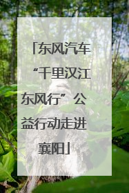 东风汽车“千里汉江东风行”公益行动走进襄阳