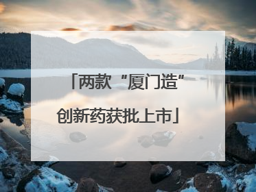 两款“厦门造”创新药获批上市