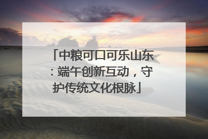 中粮可口可乐山东：端午创新互动，守护传统文化根脉