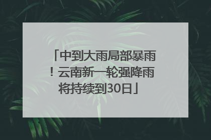 中到大雨局部暴雨！云南新一轮强降雨将持续到30日