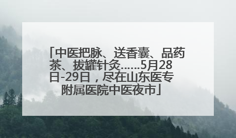 中医把脉、送香囊、品药茶、拔罐针灸……5月28日-29日，尽在山东医专附属医院中医夜市