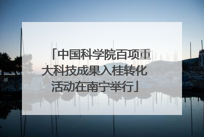 中国科学院百项重大科技成果入桂转化活动在南宁举行