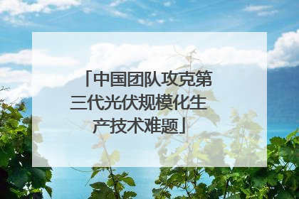中国团队攻克第三代光伏规模化生产技术难题