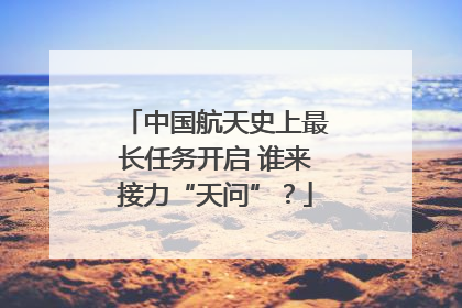 中国航天史上最长任务开启 谁来接力“天问”？