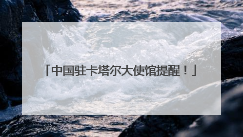中国驻卡塔尔大使馆提醒！