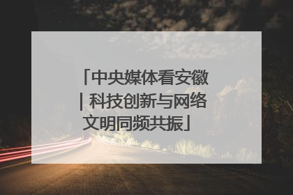 中央媒体看安徽｜科技创新与网络文明同频共振