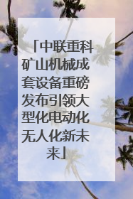 中联重科矿山机械成套设备重磅发布引领大型化电动化无人化新未来