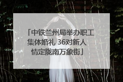 中铁兰州局举办职工集体婚礼 36对新人情定陇南万象街