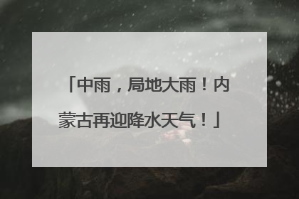 中雨，局地大雨！内蒙古再迎降水天气！