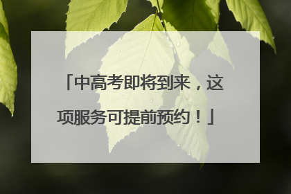 中高考即将到来，这项服务可提前预约！