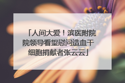 人间大爱！滨医附院院领导看望慰问造血干细胞捐献者张云云