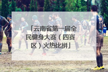 云南省第一届全民健身大赛（四赛区）火热比拼