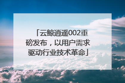 云鲸逍遥002重磅发布，以用户需求驱动行业技术革命