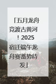 五月龙舟竞渡古黄河！2025宿迁端午龙舟赛蓄势待发