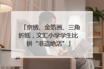 京绣、金箔画、三角折纸，文汇小学学生比拼“非遗绝活”