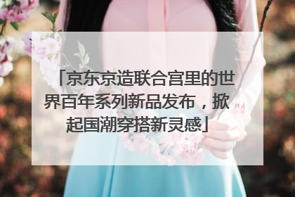 京东京造联合宫里的世界百年系列新品发布，掀起国潮穿搭新灵感