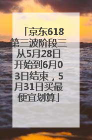 京东618第三波阶段三从5月28日开始到6月03日结束，5月31日买最便宜划算