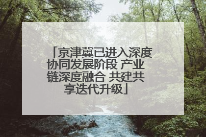 京津冀已进入深度协同发展阶段 产业链深度融合 共建共享迭代升级