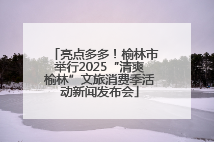 亮点多多！榆林市举行2025“清爽榆林”文旅消费季活动新闻发布会