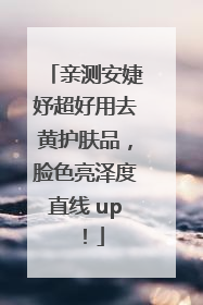 亲测安婕妤超好用去黄护肤品，脸色亮泽度直线 up！
