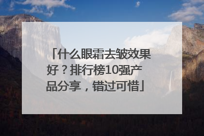 什么眼霜去皱效果好？排行榜10强产品分享，错过可惜