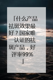 什么产品祛斑效果最好？国家唯一认证的祛斑产品，好评率99%