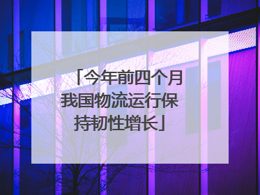 今年前四个月我国物流运行保持韧性增长