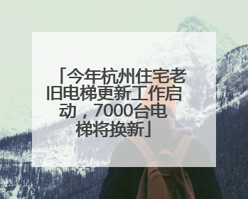 今年杭州住宅老旧电梯更新工作启动，7000台电梯将换新