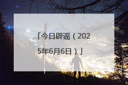 今日辟谣（2025年6月6日）