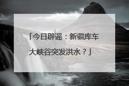 今日辟谣：新疆库车大峡谷突发洪水？