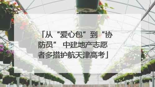 从“爱心包”到“协防员” 中建地产志愿者多措护航天津高考