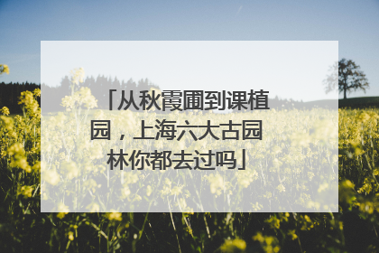 从秋霞圃到课植园，上海六大古园林你都去过吗