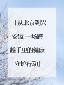 从北京到兴安盟 一场跨越千里的健康守护行动