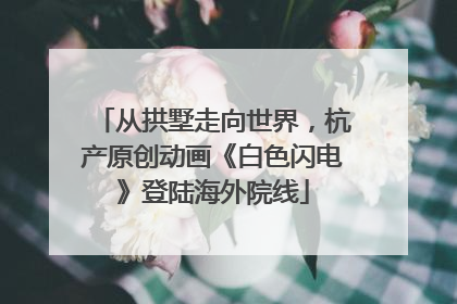 从拱墅走向世界，杭产原创动画《白色闪电》登陆海外院线