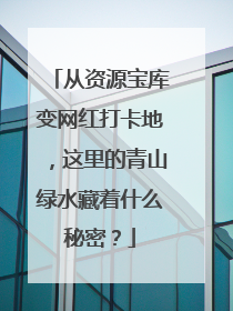 从资源宝库变网红打卡地，这里的青山绿水藏着什么秘密？