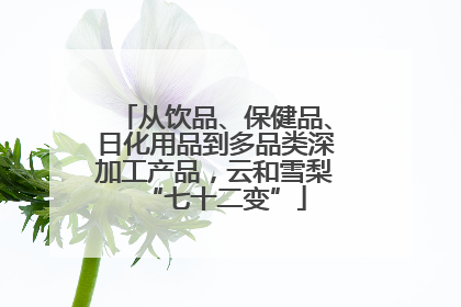 从饮品、保健品、日化用品到多品类深加工产品，云和雪梨“七十二变”