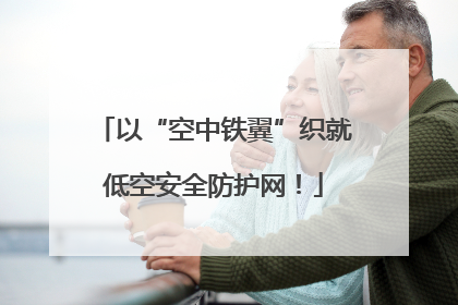 以“空中铁翼”织就低空安全防护网！