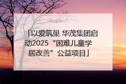 以爱筑巢 华茂集团启动2025“困难儿童学居改善”公益项目