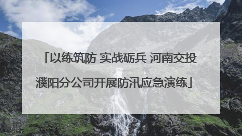以练筑防 实战砺兵 河南交投濮阳分公司开展防汛应急演练
