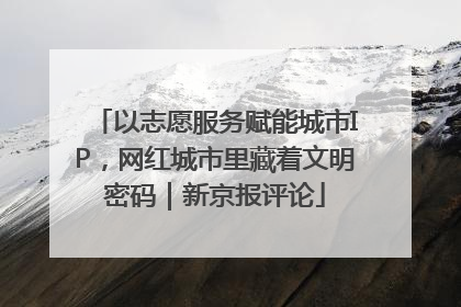 以志愿服务赋能城市IP，网红城市里藏着文明密码｜新京报评论